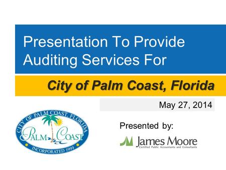 Presentation To Provide Auditing Services For May 27, 2014 City of Palm Coast, Florida Presented by:
