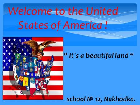 Welcome to the United States of America !      “ It`s a beautiful land “  school № 12, Nakhodka.