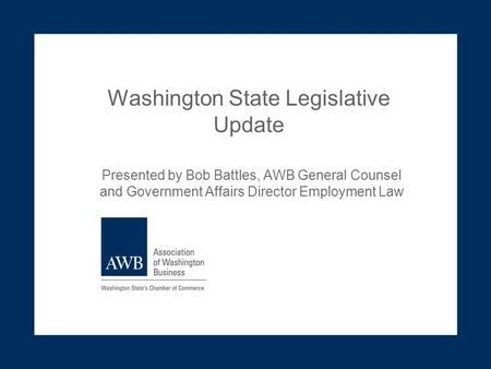 Washington State Legislative Update Presented by Bob Battles, AWB General Counsel and Government Affairs Director Employment Law.
