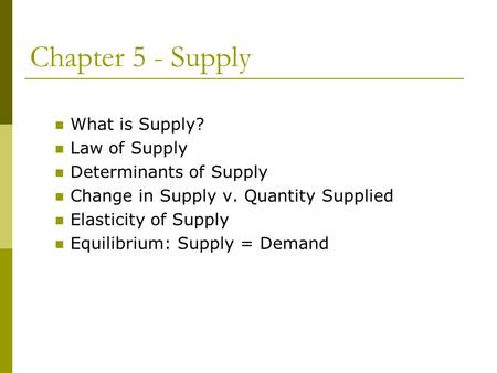 Chapter 5 - Supply What is Supply? Law of Supply Determinants of Supply Change in Supply v. Quantity Supplied Elasticity of Supply Equilibrium: Supply.