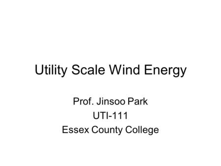 Utility Scale Wind Energy Prof. Jinsoo Park UTI-111 Essex County College.