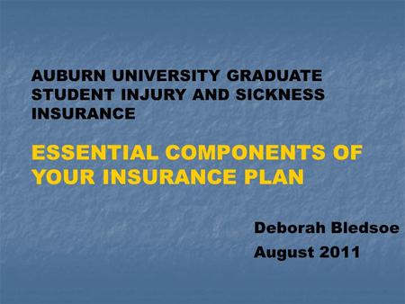 AUBURN UNIVERSITY GRADUATE STUDENT INJURY AND SICKNESS INSURANCE ESSENTIAL COMPONENTS OF YOUR INSURANCE PLAN Deborah Bledsoe August 2011.