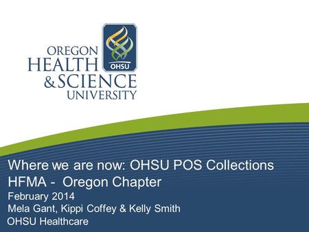 Where we are now: OHSU POS Collections HFMA - Oregon Chapter February 2014 Mela Gant, Kippi Coffey & Kelly Smith.