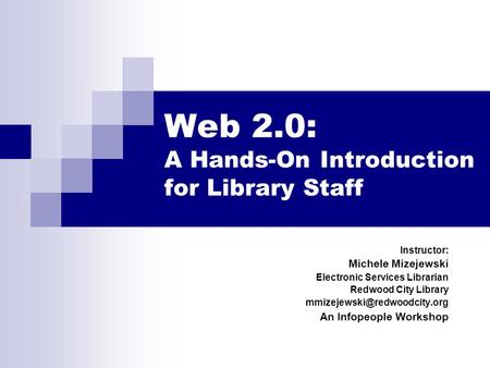Web 2.0: A Hands-On Introduction for Library Staff Instructor: Michele Mizejewski Electronic Services Librarian Redwood City Library