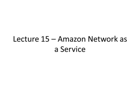 Lecture 15 – Amazon Network as a Service. Recall IaaS Server as a Service Storage as a Service Network as a Service.