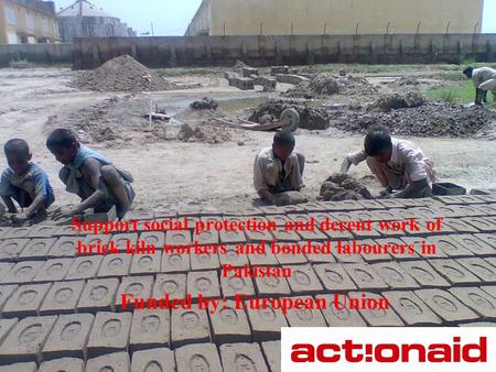 Support social protection and decent work of brick kiln workers and bonded labourers in Pakistan Funded by: European Union.