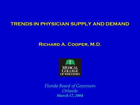 TRENDS IN PHYSICIAN SUPPLY AND DEMAND TRENDS IN PHYSICIAN SUPPLY AND DEMAND Richard A. Cooper, M.D. Florida Board of Governors Orlando March 17, 2004.