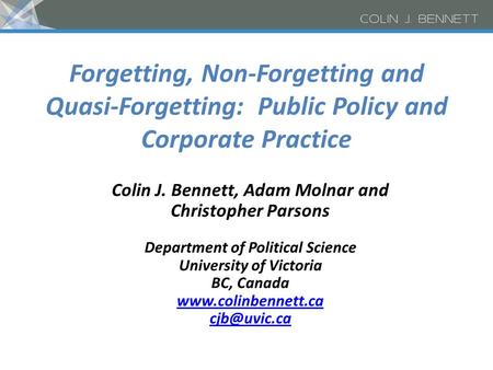 Forgetting, Non-Forgetting and Quasi-Forgetting: Public Policy and Corporate Practice Colin J. Bennett, Adam Molnar and Christopher Parsons Department.