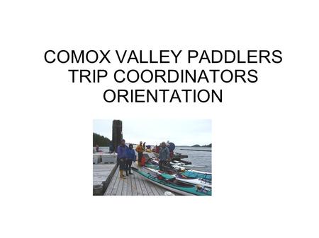 COMOX VALLEY PADDLERS TRIP COORDINATORS ORIENTATION.