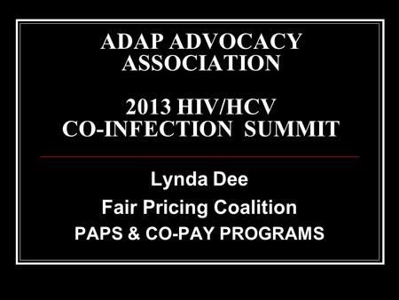 ADAP ADVOCACY ASSOCIATION 2013 HIV/HCV CO-INFECTION SUMMIT Lynda Dee Fair Pricing Coalition PAPS & CO-PAY PROGRAMS.