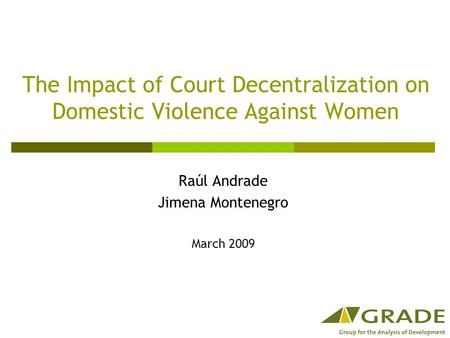 The Impact of Court Decentralization on Domestic Violence Against Women Raúl Andrade Jimena Montenegro March 2009.