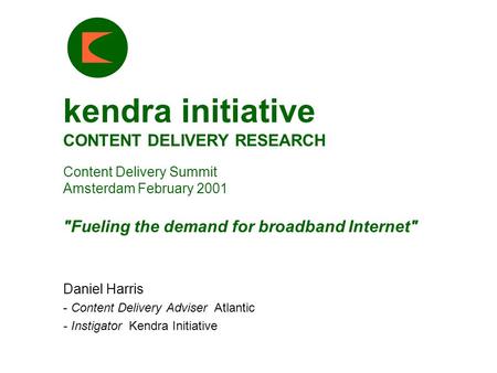 Kendra initiative CONTENT DELIVERY RESEARCH Content Delivery Summit Amsterdam February 2001 Fueling the demand for broadband Internet Daniel Harris -