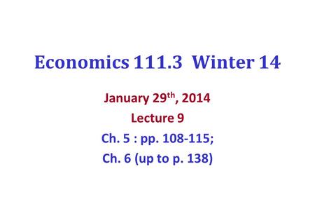 Economics 111.3 Winter 14 January 29 th, 2014 Lecture 9 Ch. 5 : pp. 108-115; Ch. 6 (up to p. 138)
