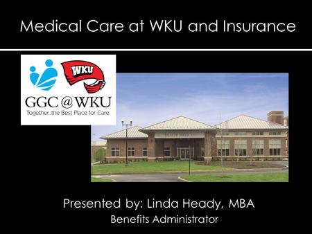 Presented by: Linda Heady, MBA Benefits Administrator Medical Care at WKU and Insurance.