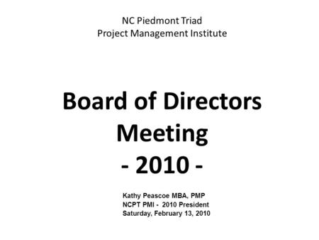 NC Piedmont Triad Project Management Institute Board of Directors Meeting - 2010 - Kathy Peascoe MBA, PMP NCPT PMI - 2010 President Saturday, February.