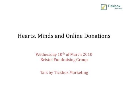 Hearts, Minds and Online Donations Wednesday 10 th of March 2010 Bristol Fundraising Group Talk by Tickbox Marketing.