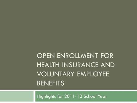 OPEN ENROLLMENT FOR HEALTH INSURANCE AND VOLUNTARY EMPLOYEE BENEFITS Highlights for 2011-12 School Year.