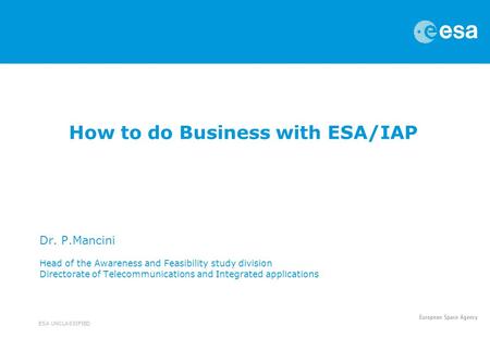 ESA UNCLASSIFIED How to do Business with ESA/IAP Dr. P.Mancini Head of the Awareness and Feasibility study division Directorate of Telecommunications and.