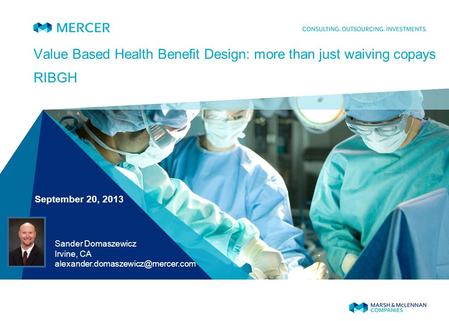 Value Based Health Benefit Design: more than just waiving copays RIBGH September 20, 2013 Sander Domaszewicz Irvine, CA