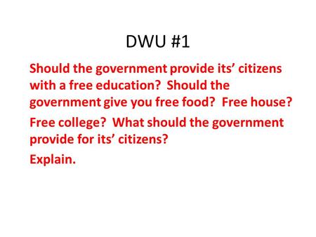 DWU #1 Should the government provide its’ citizens with a free education? Should the government give you free food? Free house? Free college? What should.