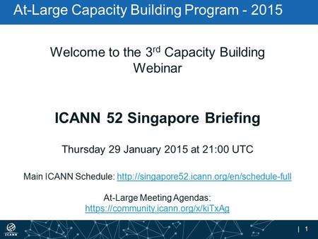 | 1 At-Large Capacity Building Program - 2015 Welcome to the 3 rd Capacity Building Webinar ICANN 52 Singapore Briefing Thursday 29 January 2015 at 21:00.