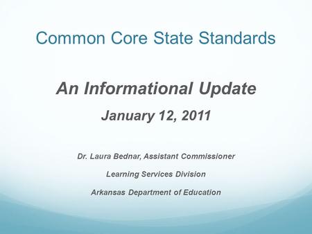 Common Core State Standards An Informational Update January 12, 2011 Dr. Laura Bednar, Assistant Commissioner Learning Services Division Arkansas Department.