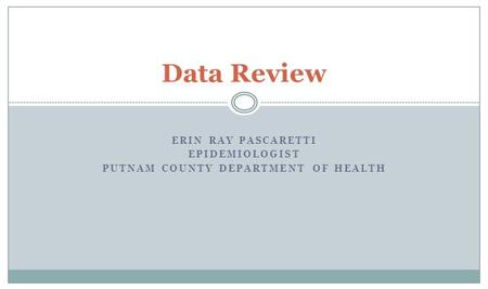 ERIN RAY PASCARETTI EPIDEMIOLOGIST PUTNAM COUNTY DEPARTMENT OF HEALTH Data Review.