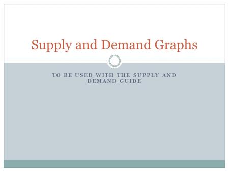 TO BE USED WITH THE SUPPLY AND DEMAND GUIDE Supply and Demand Graphs.