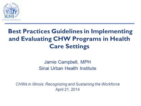 Best Practices Guidelines in Implementing and Evaluating CHW Programs in Health Care Settings Jamie Campbell, MPH Sinai Urban Health Institute CHWs in.