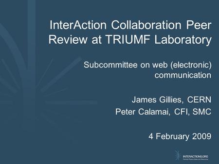 InterAction Collaboration Peer Review at TRIUMF Laboratory Subcommittee on web (electronic) communication James Gillies, CERN Peter Calamai, CFI, SMC 4.
