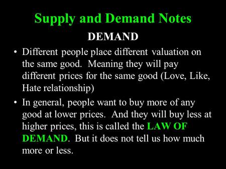 Supply and Demand Notes DEMAND Different people place different valuation on the same good. Meaning they will pay different prices for the same good (Love,