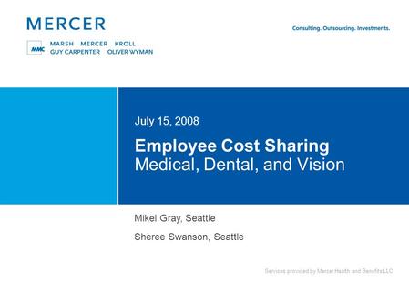 Services provided by Mercer Health and Benefits LLC Employee Cost Sharing Medical, Dental, and Vision July 15, 2008 Mikel Gray, Seattle Sheree Swanson,