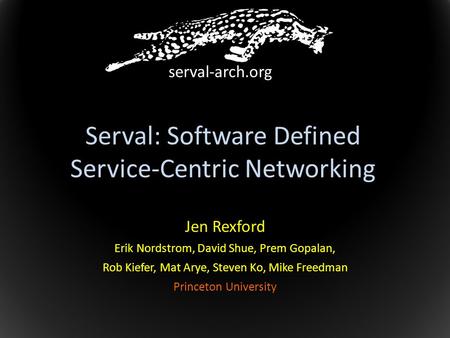 Serval: Software Defined Service-Centric Networking Jen Rexford Erik Nordstrom, David Shue, Prem Gopalan, Rob Kiefer, Mat Arye, Steven Ko, Mike Freedman.