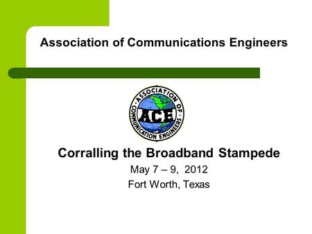 Association of Communications Engineers Corralling the Broadband Stampede May 7 – 9, 2012 Fort Worth, Texas.