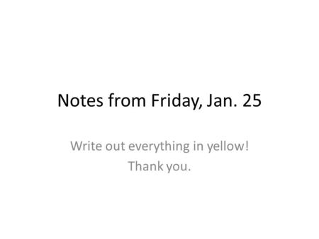 Notes from Friday, Jan. 25 Write out everything in yellow! Thank you.