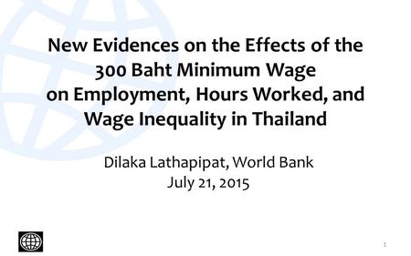 New Evidences on the Effects of the 300 Baht Minimum Wage on Employment, Hours Worked, and Wage Inequality in Thailand Dilaka Lathapipat, World Bank July.