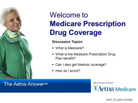 Welcome to Medicare Prescription Drug Coverage Discussion Topics  What is Medicare?  What is the Medicare Prescription Drug Plan benefit?  Can I also.