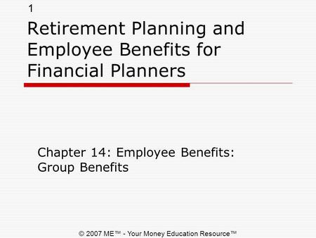 1 © 2007 ME™ - Your Money Education Resource™ Retirement Planning and Employee Benefits for Financial Planners Chapter 14: Employee Benefits: Group Benefits.