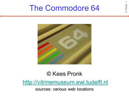 C. Pronk 1 The Commodore 64 © Kees Pronk  sources: various web locations.