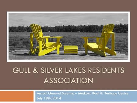 GULL & SILVER LAKES RESIDENTS ASSOCIATION Annual General Meeting – Muskoka Boat & Heritage Centre July 19th, 2014.
