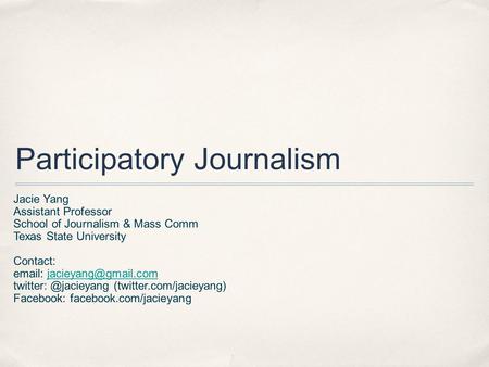 Participatory Journalism Jacie Yang Assistant Professor School of Journalism & Mass Comm Texas State University Contact: