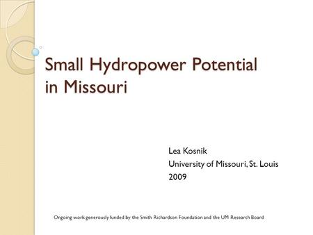 Small Hydropower Potential in Missouri Lea Kosnik University of Missouri, St. Louis 2009 Ongoing work generously funded by the Smith Richardson Foundation.