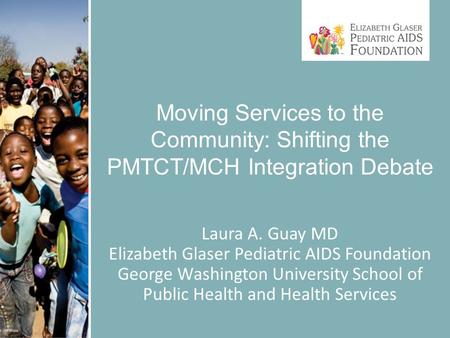 Moving Services to the Community: Shifting the PMTCT/MCH Integration Debate Laura A. Guay MD Elizabeth Glaser Pediatric AIDS Foundation George Washington.