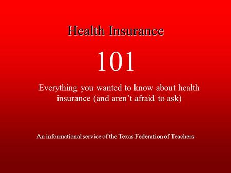 101 Everything you wanted to know about health insurance (and aren’t afraid to ask) An informational service of the Texas Federation of Teachers Health.