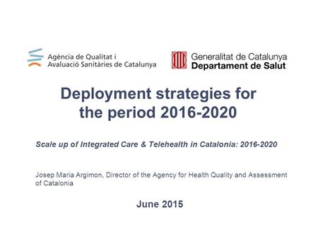 Scale up of Integrated Care & Telehealth in Catalonia: 2016-2020 Josep Maria Argimon, Director of the Agency for Health Quality and Assessment of Catalonia.