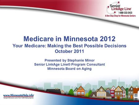 Medicare in Minnesota 2012 Your Medicare: Making the Best Possible Decisions October 2011 Presented by Stephanie Minor Senior LinkAge Line® Program Consultant.