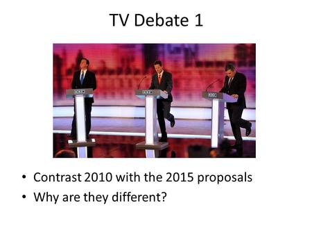 TV Debate 1 Contrast 2010 with the 2015 proposals Why are they different?