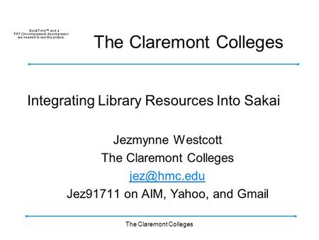 The Claremont Colleges Integrating Library Resources Into Sakai Jezmynne Westcott The Claremont Colleges Jez91711 on AIM, Yahoo, and Gmail.