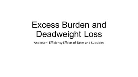 Excess Burden and Deadweight Loss Anderson: Efficiency Effects of Taxes and Subsidies.