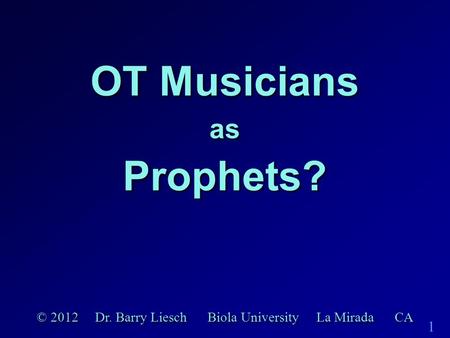 1 OT Musicians as Prophets? © 2012 Dr. Barry Liesch Biola University La Mirada CA.